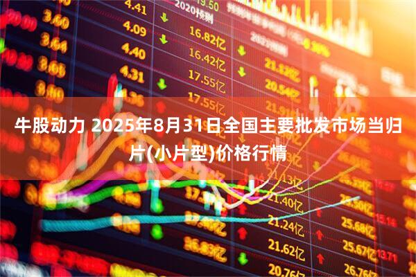 牛股动力 2025年8月31日全国主要批发市场当归片(小片型)价格行情