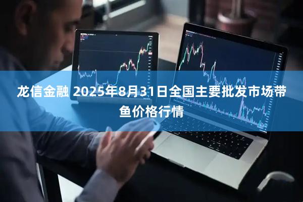 龙信金融 2025年8月31日全国主要批发市场带鱼价格行情