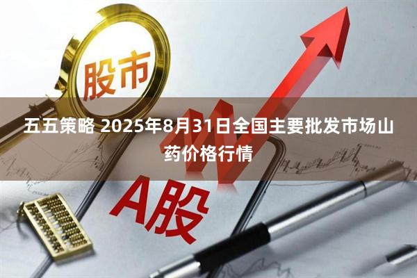 五五策略 2025年8月31日全国主要批发市场山药价格行情