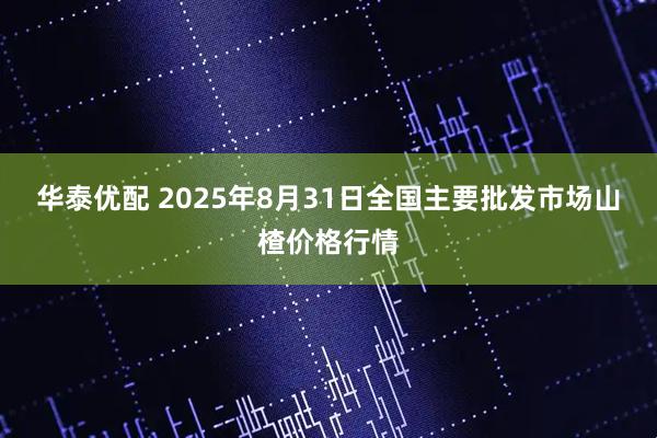 华泰优配 2025年8月31日全国主要批发市场山楂价格行情