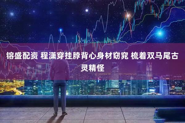 镕盛配资 程潇穿挂脖背心身材窈窕 梳着双马尾古灵精怪