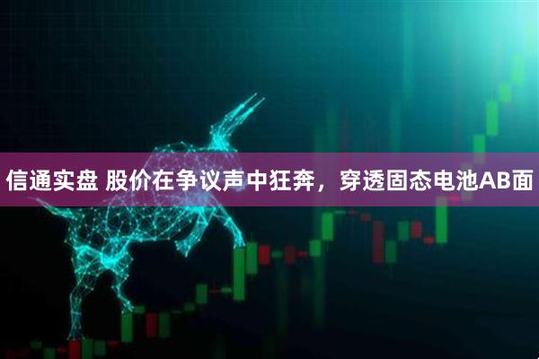 信通实盘 股价在争议声中狂奔，穿透固态电池AB面