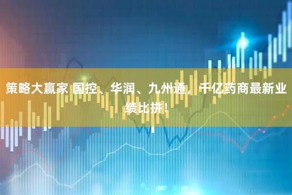 策略大赢家 国控、华润、九州通，千亿药商最新业绩比拼！