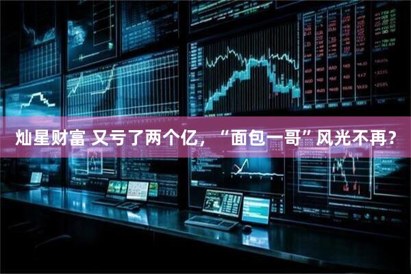 灿星财富 又亏了两个亿，“面包一哥”风光不再？