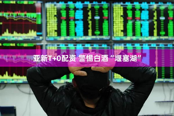 亚新T+0配资 警惕白酒“堰塞湖”