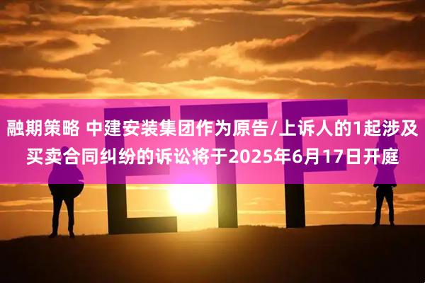 融期策略 中建安装集团作为原告/上诉人的1起涉及买卖合同纠纷的诉讼将于2025年6月17日开庭
