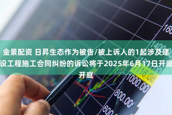 金景配资 日昇生态作为被告/被上诉人的1起涉及建设工程施工合同纠纷的诉讼将于2025年6月17日开庭