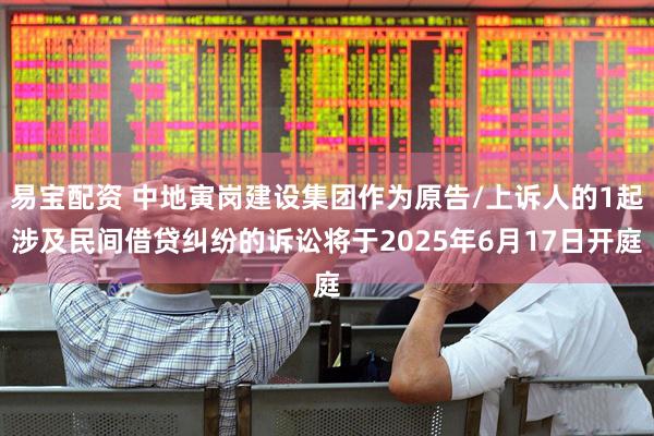 易宝配资 中地寅岗建设集团作为原告/上诉人的1起涉及民间借贷纠纷的诉讼将于2025年6月17日开庭