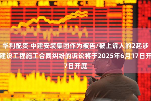 华利配资 中建安装集团作为被告/被上诉人的2起涉及建设工程施工合同纠纷的诉讼将于2025年6月17日开庭
