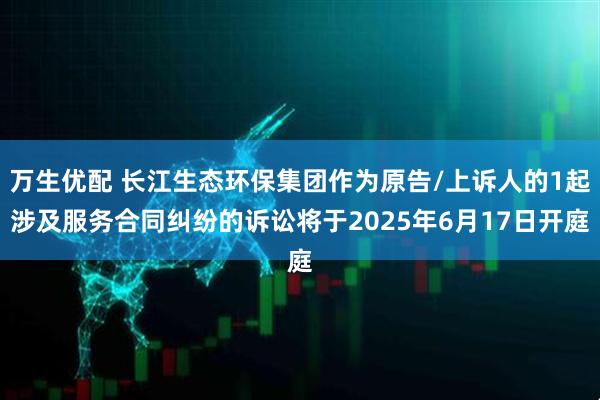 万生优配 长江生态环保集团作为原告/上诉人的1起涉及服务合同纠纷的诉讼将于2025年6月17日开庭