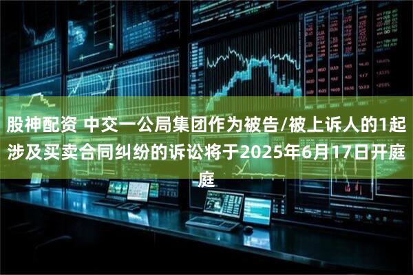 股神配资 中交一公局集团作为被告/被上诉人的1起涉及买卖合同纠纷的诉讼将于2025年6月17日开庭