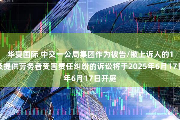 华夏国际 中交一公局集团作为被告/被上诉人的1起涉及提供劳务者受害责任纠纷的诉讼将于2025年6月17日开庭