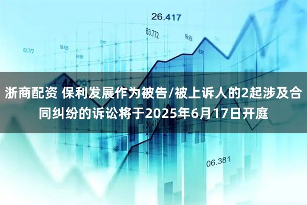 浙商配资 保利发展作为被告/被上诉人的2起涉及合同纠纷的诉讼将于2025年6月17日开庭