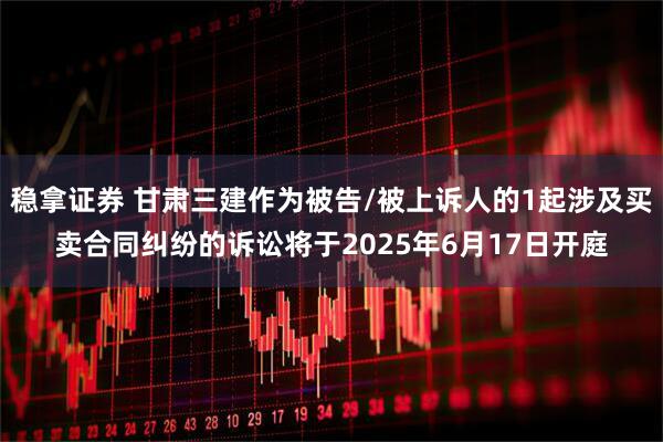 稳拿证券 甘肃三建作为被告/被上诉人的1起涉及买卖合同纠纷的诉讼将于2025年6月17日开庭