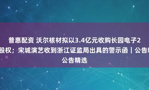 普惠配资 沃尔核材拟以3.4亿元收购长园电子25%股权；宋城演艺收到浙江证监局出具的警示函｜公告精选