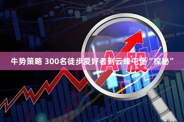 牛势策略 300名徒步爱好者到云峰屯堡“探秘”