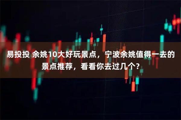 易投投 余姚10大好玩景点,宁波余姚值得一去的景点推荐,看看你去过几个?