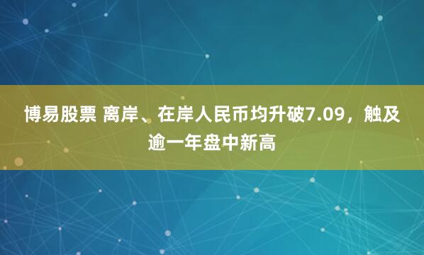 博易股票 离岸、在岸人民币均升破7.09，触及逾一年盘中新高
