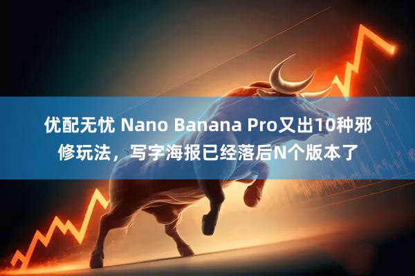 优配无忧 Nano Banana Pro又出10种邪修玩法，写字海报已经落后N个版本了