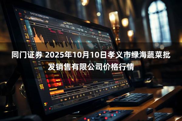同门证券 2025年10月10日孝义市绿海蔬菜批发销售有限公司价格行情