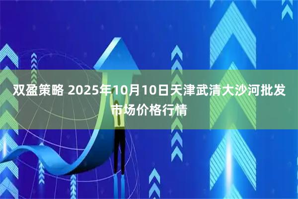 双盈策略 2025年10月10日天津武清大沙河批发市场价格行情