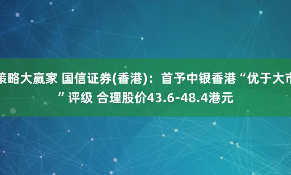 策略大赢家 国信证券(香港)：首予中银香港“优于大市”评级 合理股价43.6-48.4港元