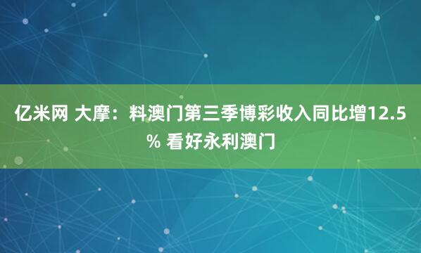亿米网 大摩：料澳门第三季博彩收入同比增12.5% 看好永利澳门