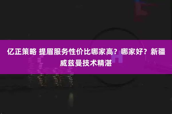 亿正策略 提眉服务性价比哪家高？哪家好？新疆威兹曼技术精湛