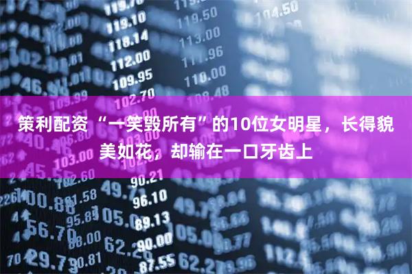 策利配资 “一笑毁所有”的10位女明星，长得貌美如花，却输在一口牙齿上