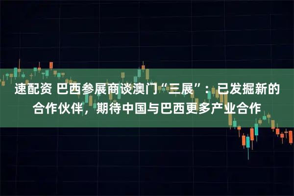 速配资 巴西参展商谈澳门“三展”：已发掘新的合作伙伴，期待中国与巴西更多产业合作