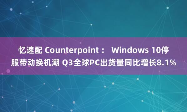 忆速配 Counterpoint : Windows 10停服带动换机潮 Q3全球PC出货量同比增长8.1%