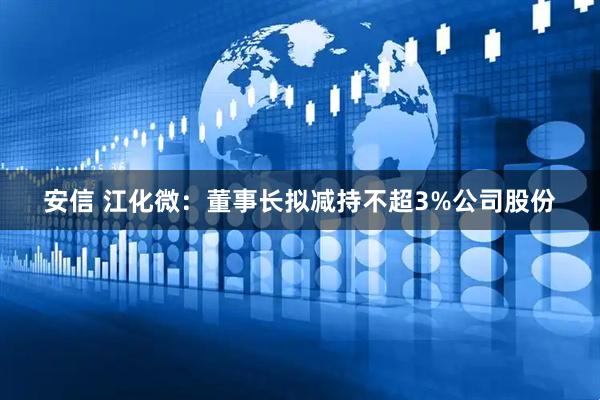 安信 江化微:董事长拟减持不超3%公司股份
