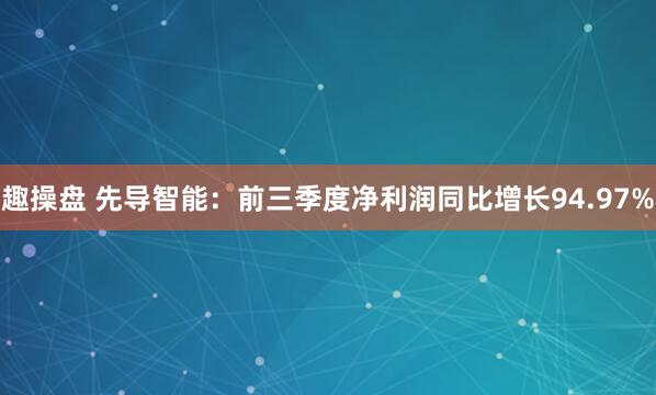 趣操盘 先导智能:前三季度净利润同比增长94.97%