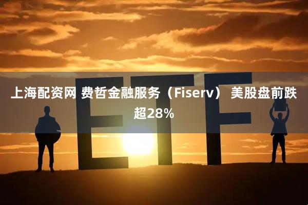 上海配资网 费哲金融服务（Fiserv） 美股盘前跌超28%