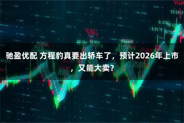 驰盈优配 方程豹真要出轿车了，预计2026年上市，又能大卖？
