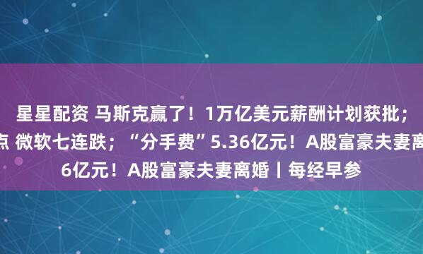 星星配资 马斯克赢了!1万亿美元薪酬计划获批;纳指跌超400点 微软七连跌;“分手费”5.36亿元!A股富豪夫妻离婚丨每经早参