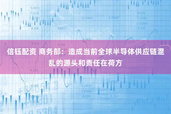 信钰配资 商务部：造成当前全球半导体供应链混乱的源头和责任在荷方