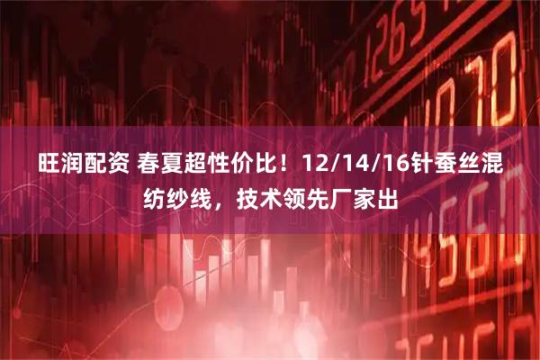 旺润配资 春夏超性价比！12/14/16针蚕丝混纺纱线，技术领先厂家出