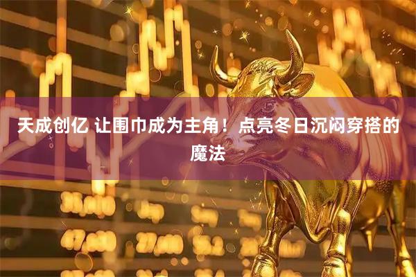 天成创亿 让围巾成为主角！点亮冬日沉闷穿搭的魔法