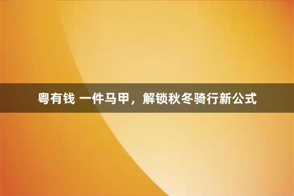 粤有钱 一件马甲,解锁秋冬骑行新公式