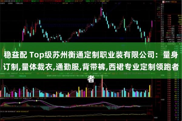 稳益配 Top级苏州衡通定制职业装有限公司:量身订制,量体裁衣,通勤服,背带裤,西裙专业定制领跑者