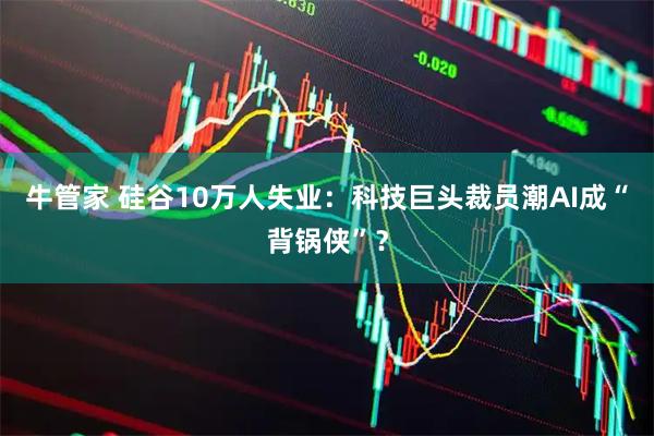 牛管家 硅谷10万人失业:科技巨头裁员潮AI成“背锅侠”?