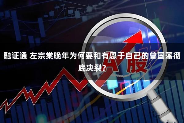 融证通 左宗棠晚年为何要和有恩于自己的曾国藩彻底决裂?