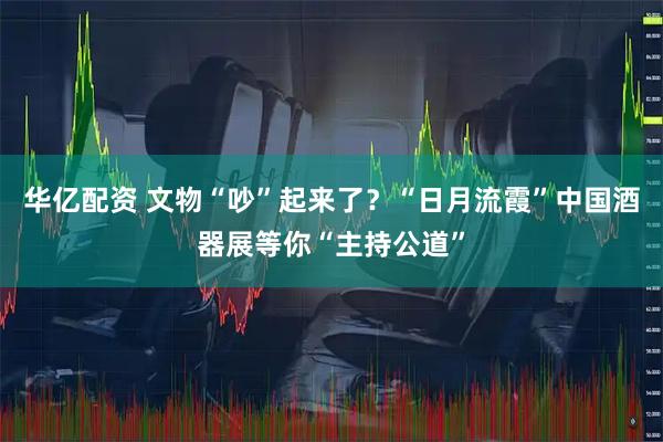 华亿配资 文物“吵”起来了?“日月流霞”中国酒器展等你“主持公道”