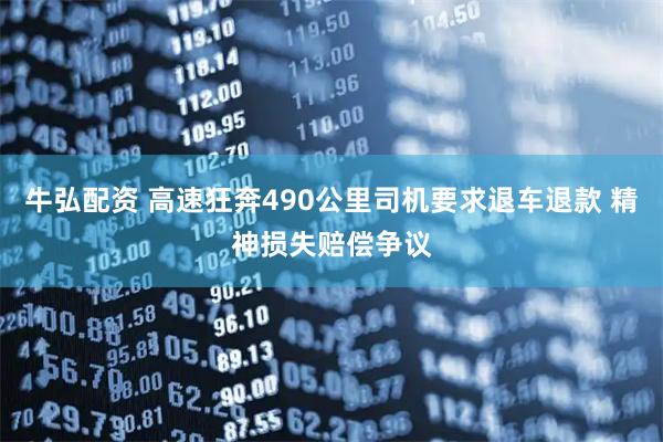 牛弘配资 高速狂奔490公里司机要求退车退款 精神损失赔偿争议