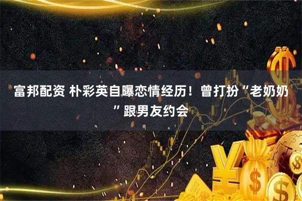 富邦配资 朴彩英自曝恋情经历！曾打扮“老奶奶”跟男友约会