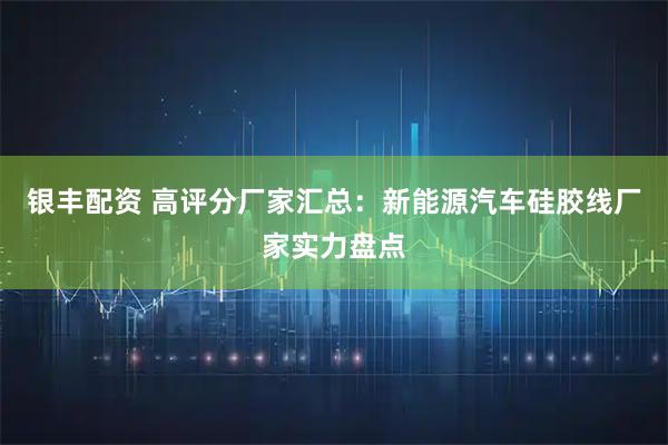 银丰配资 高评分厂家汇总：新能源汽车硅胶线厂家实力盘点