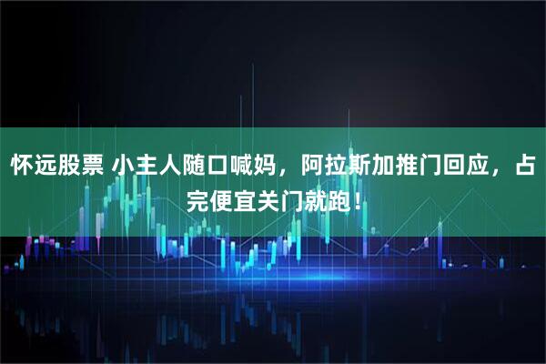 怀远股票 小主人随口喊妈，阿拉斯加推门回应，占完便宜关门就跑！