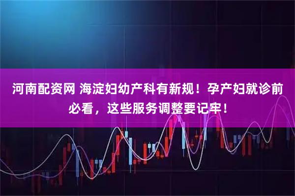 河南配资网 海淀妇幼产科有新规！孕产妇就诊前必看，这些服务调整要记牢！