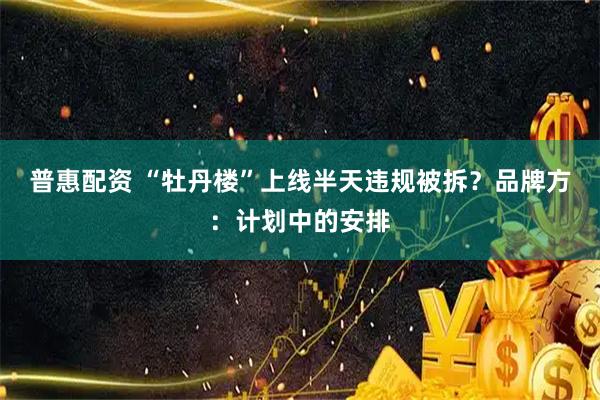 普惠配资 “牡丹楼”上线半天违规被拆？品牌方：计划中的安排
